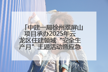 中建一局徐州翠屏山项目承办2025年云龙区住建领域“安全生产月”主题活动暨应急救援演练观摩会